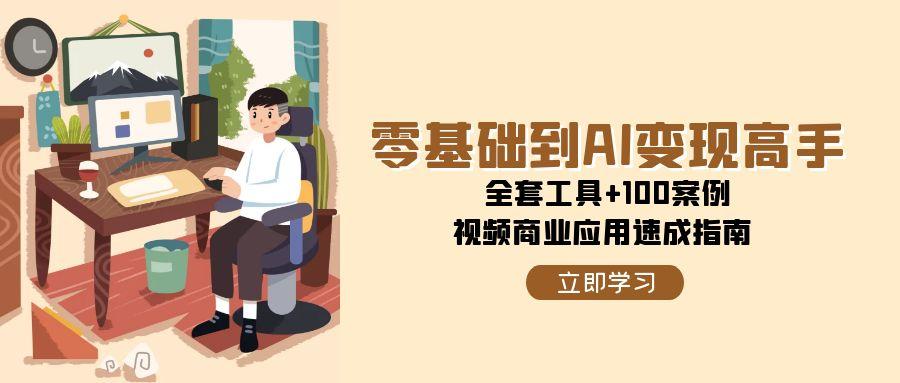 零基礎(chǔ)到AI變現(xiàn)高手，全套工具+100案例，視頻商業(yè)應(yīng)用速成指南