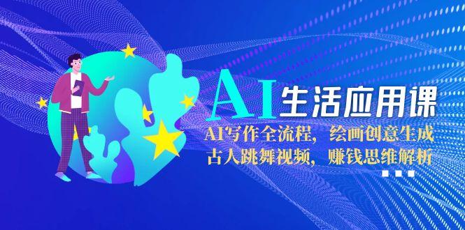 AI生活應用課：AI寫作全流程，繪畫創(chuàng)意生成，古人跳舞視頻，賺錢思維解析