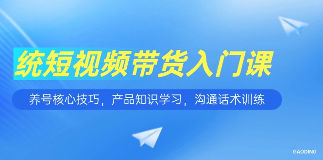 短視頻帶貨入門課，養(yǎng)號(hào)核心技巧，產(chǎn)品知識(shí)學(xué)習(xí)，溝通話術(shù)訓(xùn)練