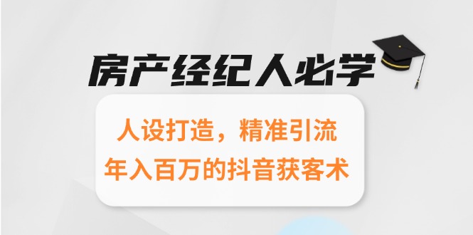 房產(chǎn)經(jīng)紀人必學(xué)：人設(shè)打造，精準引流，年入百萬的抖音獲客術(shù)