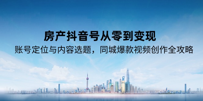 房產(chǎn)抖音號從零到變現(xiàn)，賬號定位與內(nèi)容選題，同城爆款視頻創(chuàng)作全攻略