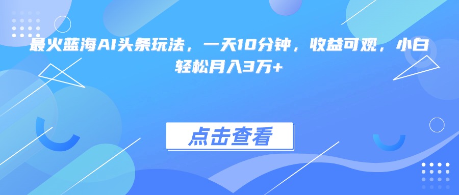 最火藍(lán)海AI頭條玩法，一天10分鐘，收益可觀，小白輕松月入3萬(wàn)+